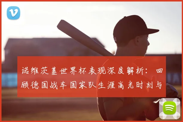 诺维茨基世界杯表现深度解析：回顾德国战车国家队生涯高光时刻与战术贡献