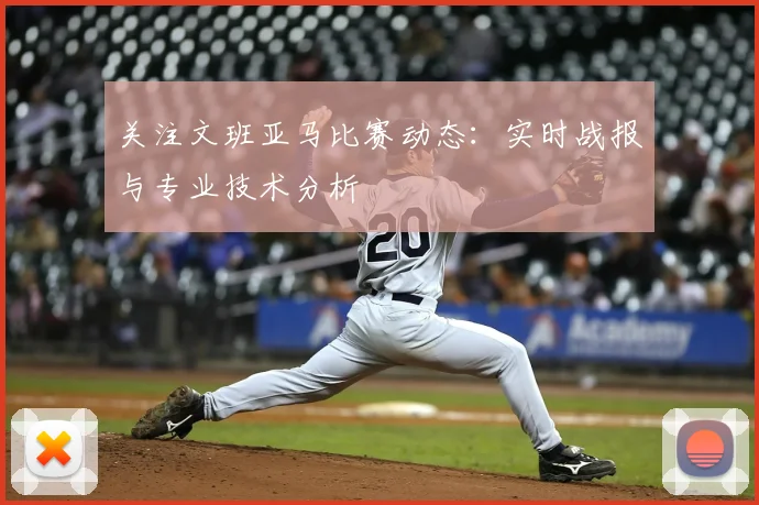 关注文班亚马比赛动态：实时战报与专业技术分析