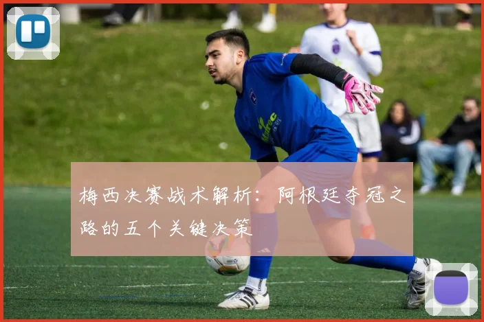 梅西决赛战术解析:阿根廷夺冠之路的五个关键决策