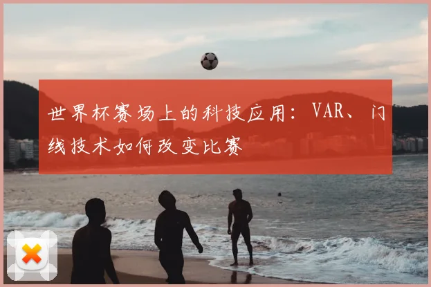 世界杯赛场上的科技应用：VAR、门线技术如何改变比赛