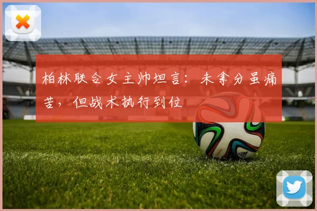 柏林联合女主帅坦言:未拿分虽痛苦,但战术执行到位