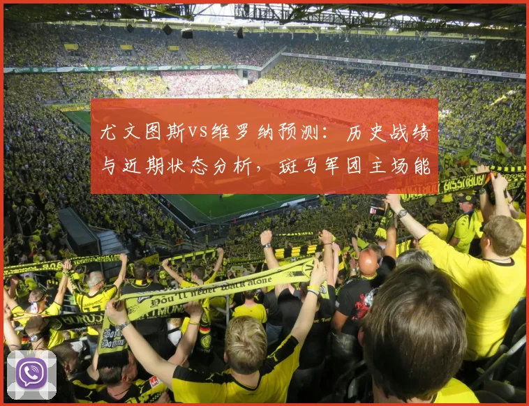 尤文图斯vs维罗纳预测：历史战绩与近期状态分析，斑马军团主场能否轻松取胜？