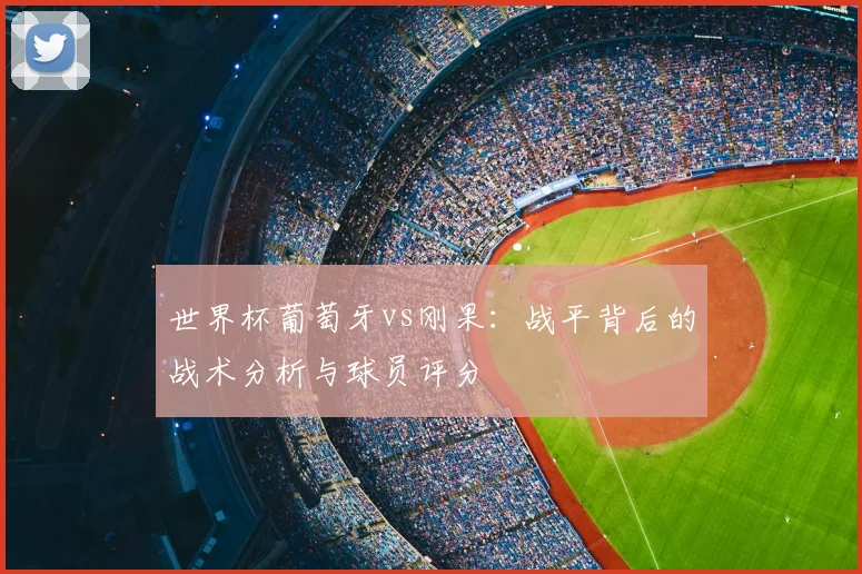 世界杯葡萄牙vs刚果：战平背后的战术分析与球员评分