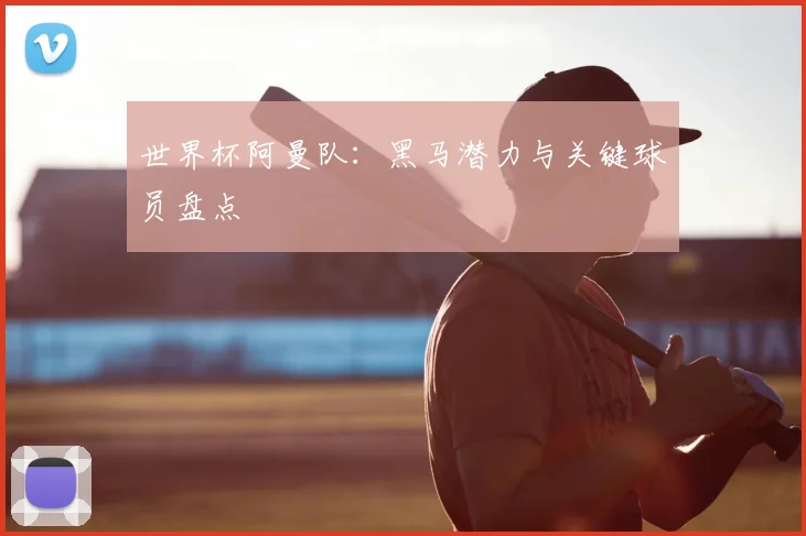 世界杯阿曼队：黑马潜力与关键球员盘点