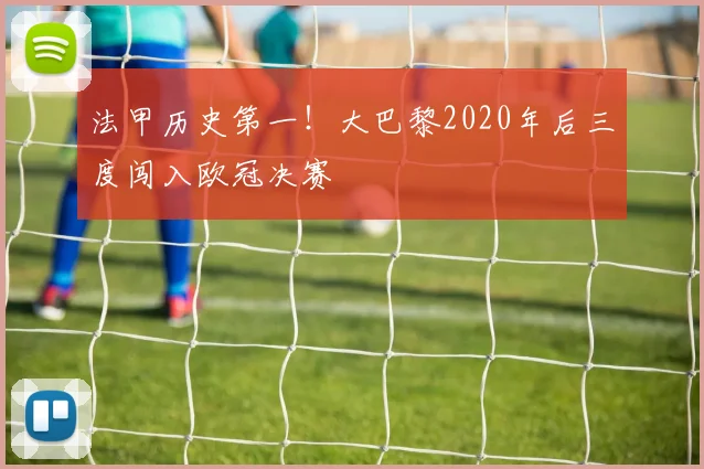 法甲历史第一!大巴黎2020年后三度闯入欧冠决赛