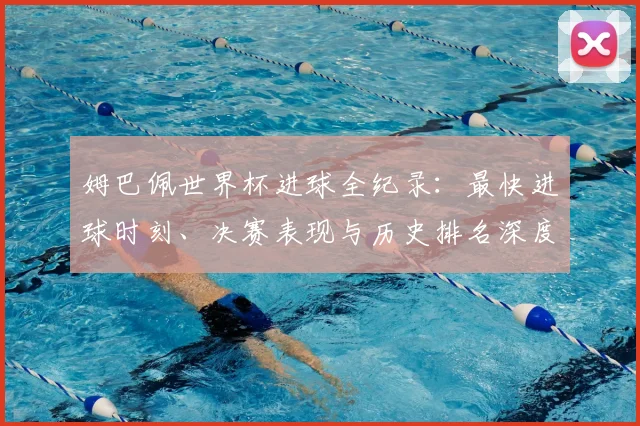 姆巴佩世界杯进球全纪录：最快进球时刻、决赛表现与历史排名深度解析