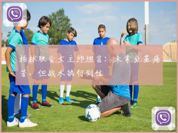 柏林联合女主帅坦言：未拿分虽痛苦，但战术执行到位