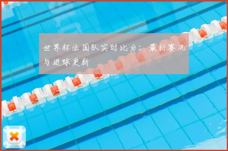 世界杯法国队实时比分：最新赛况与进球更新